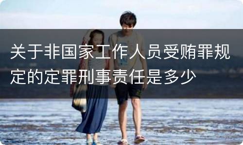 关于非国家工作人员受贿罪规定的定罪刑事责任是多少
