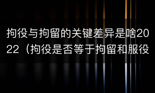 拘役与拘留的关键差异是啥2022（拘役是否等于拘留和服役）