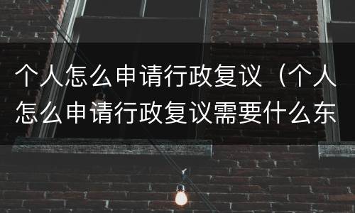个人怎么申请行政复议（个人怎么申请行政复议需要什么东西）