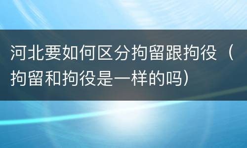 河北要如何区分拘留跟拘役（拘留和拘役是一样的吗）