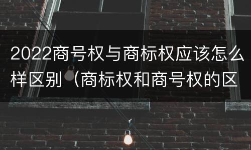 2022商号权与商标权应该怎么样区别（商标权和商号权的区别）