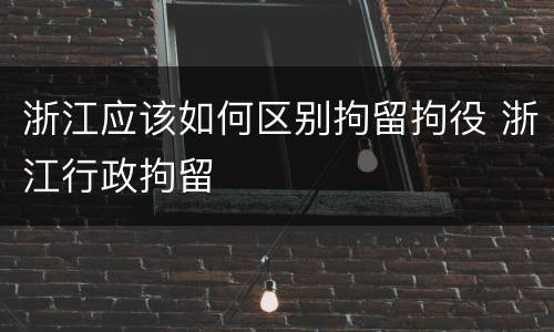 浙江应该如何区别拘留拘役 浙江行政拘留