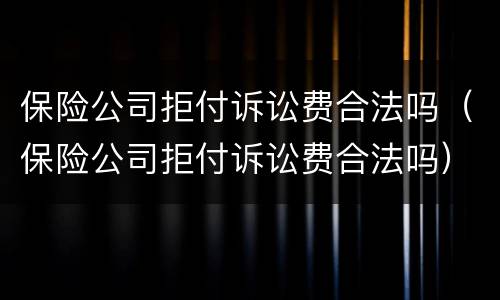 保险公司拒付诉讼费合法吗（保险公司拒付诉讼费合法吗）
