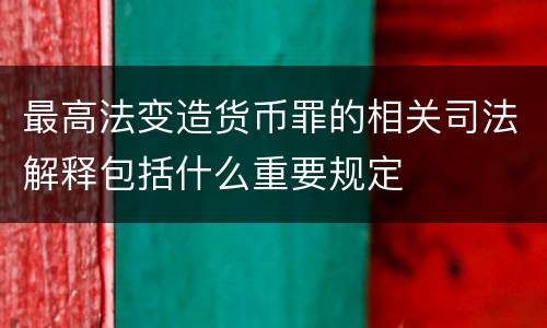 最高法变造货币罪的相关司法解释包括什么重要规定