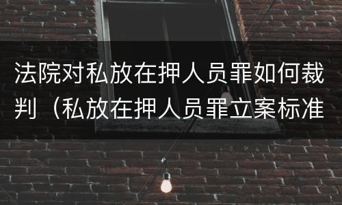 法院对私放在押人员罪如何裁判（私放在押人员罪立案标准）
