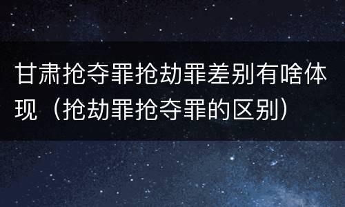 甘肃抢夺罪抢劫罪差别有啥体现（抢劫罪抢夺罪的区别）