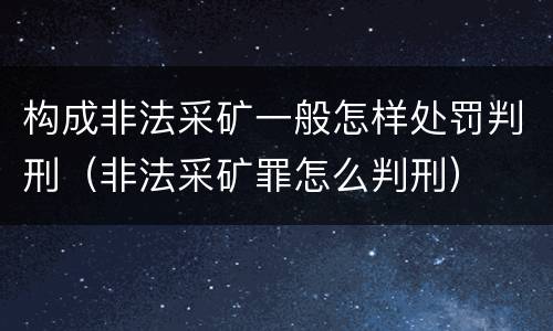 构成非法采矿一般怎样处罚判刑（非法采矿罪怎么判刑）