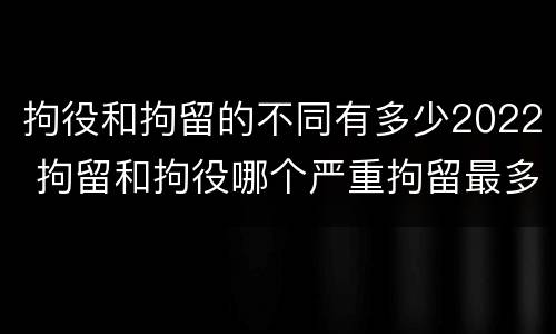 拘役和拘留的不同有多少2022 拘留和拘役哪个严重拘留最多多少天