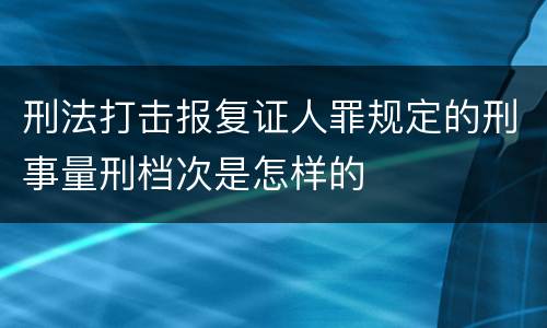刑法打击报复证人罪规定的刑事量刑档次是怎样的