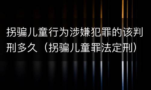 拐骗儿童行为涉嫌犯罪的该判刑多久（拐骗儿童罪法定刑）