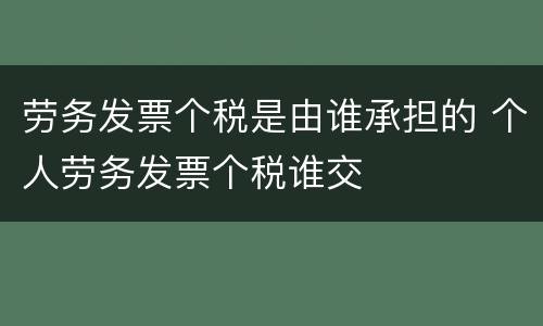 劳务发票个税是由谁承担的 个人劳务发票个税谁交