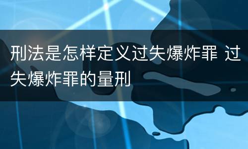 刑法是怎样定义过失爆炸罪 过失爆炸罪的量刑