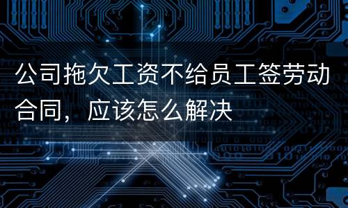 公司拖欠工资不给员工签劳动合同，应该怎么解决