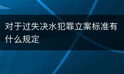 对于过失决水犯罪立案标准有什么规定