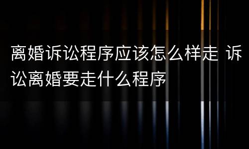 离婚诉讼程序应该怎么样走 诉讼离婚要走什么程序