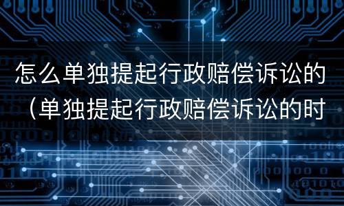 怎么单独提起行政赔偿诉讼的（单独提起行政赔偿诉讼的时效）