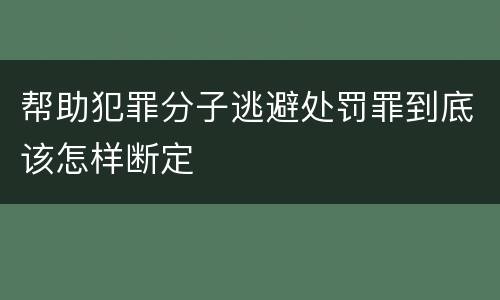 帮助犯罪分子逃避处罚罪到底该怎样断定