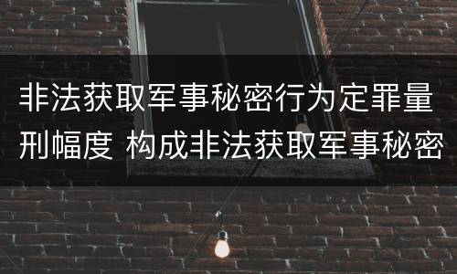 非法获取军事秘密行为定罪量刑幅度 构成非法获取军事秘密罪