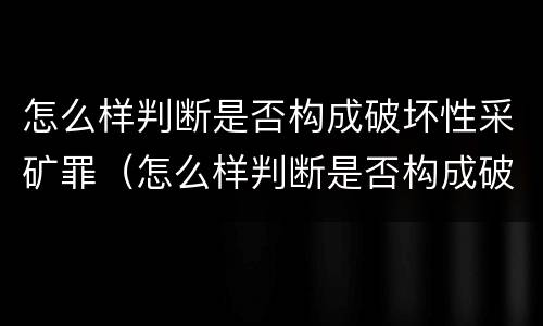 怎么样判断是否构成破坏性采矿罪（怎么样判断是否构成破坏性采矿罪案件）