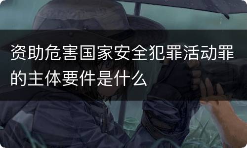 资助危害国家安全犯罪活动罪的主体要件是什么