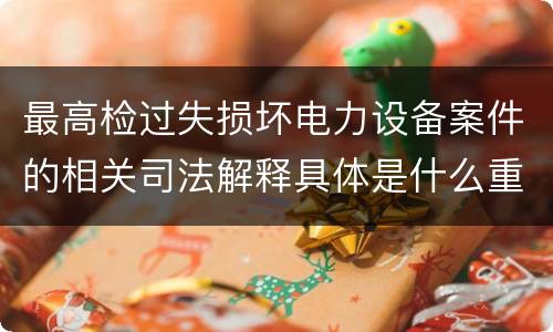 最高检过失损坏电力设备案件的相关司法解释具体是什么重要内容