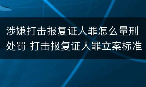 涉嫌打击报复证人罪怎么量刑处罚 打击报复证人罪立案标准