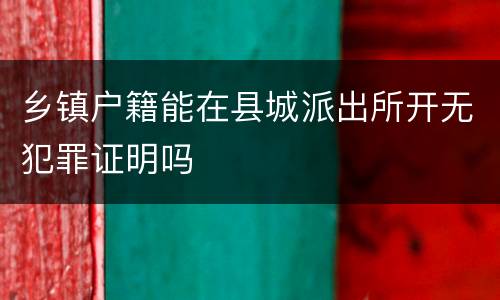 乡镇户籍能在县城派出所开无犯罪证明吗