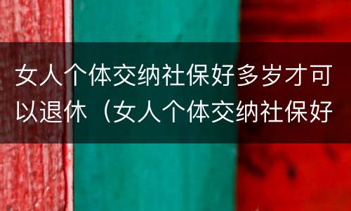 女人个体交纳社保好多岁才可以退休（女人个体交纳社保好多岁才可以退休呢）