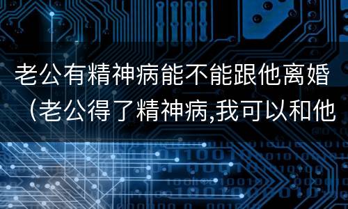 老公有精神病能不能跟他离婚（老公得了精神病,我可以和他离婚吗）