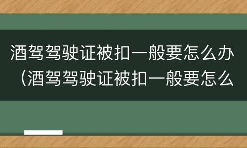 酒驾驾驶证被扣一般要怎么办（酒驾驾驶证被扣一般要怎么办呢）