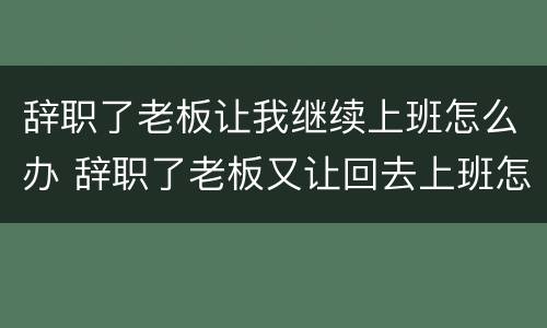 辞职了老板让我继续上班怎么办 辞职了老板又让回去上班怎么说