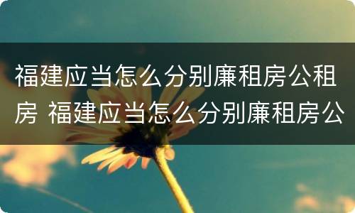 福建应当怎么分别廉租房公租房 福建应当怎么分别廉租房公租房呢