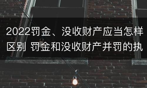 2022罚金、没收财产应当怎样区别 罚金和没收财产并罚的执行顺序