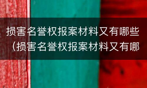 损害名誉权报案材料又有哪些（损害名誉权报案材料又有哪些内容）