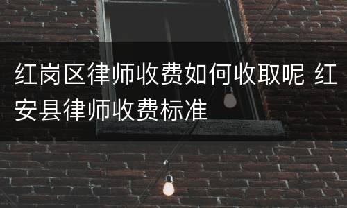 红岗区律师收费如何收取呢 红安县律师收费标准