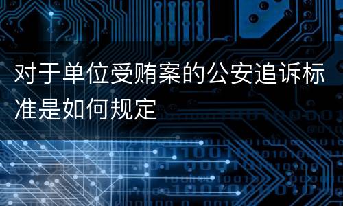 对于单位受贿案的公安追诉标准是如何规定