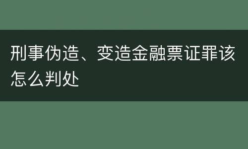 刑事伪造、变造金融票证罪该怎么判处