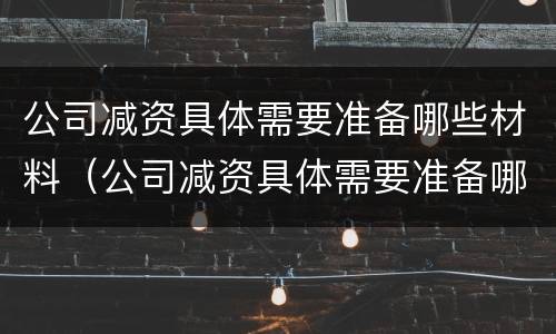 公司减资具体需要准备哪些材料（公司减资具体需要准备哪些材料呢）