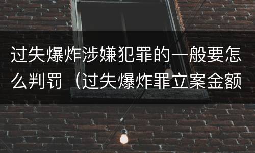 过失爆炸涉嫌犯罪的一般要怎么判罚（过失爆炸罪立案金额标准）