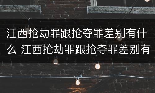 江西抢劫罪跟抢夺罪差别有什么 江西抢劫罪跟抢夺罪差别有什么关系