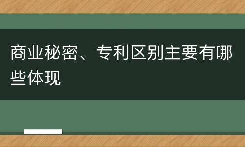 商业秘密、专利区别主要有哪些体现
