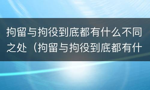 拘留与拘役到底都有什么不同之处（拘留与拘役到底都有什么不同之处呢）