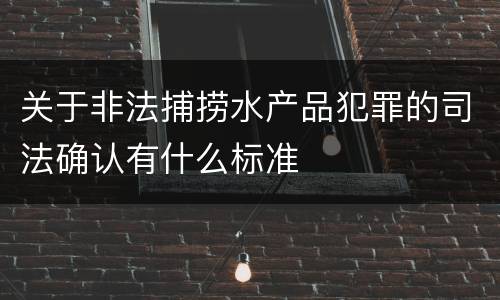 关于非法捕捞水产品犯罪的司法确认有什么标准