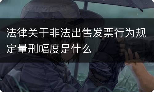 法律关于非法出售发票行为规定量刑幅度是什么