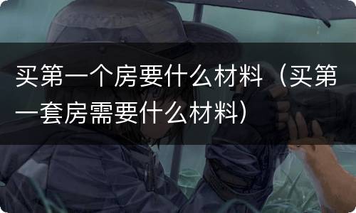 买第一个房要什么材料（买第一套房需要什么材料）