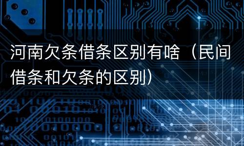 河南欠条借条区别有啥（民间借条和欠条的区别）