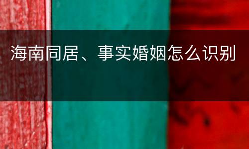 海南同居、事实婚姻怎么识别