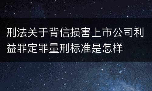 刑法关于背信损害上市公司利益罪定罪量刑标准是怎样
