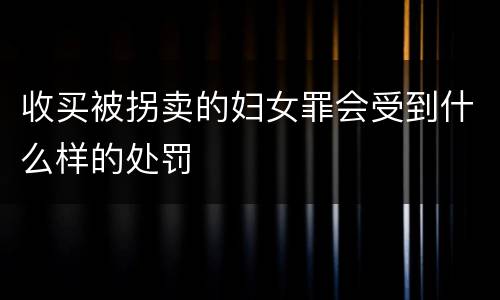收买被拐卖的妇女罪会受到什么样的处罚