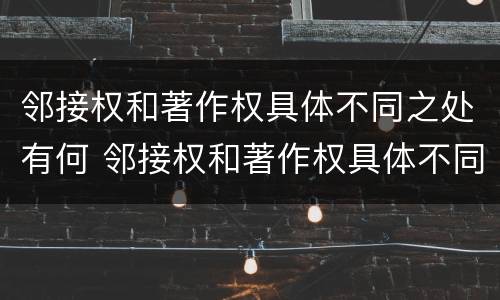 邻接权和著作权具体不同之处有何 邻接权和著作权具体不同之处有何特点
